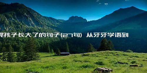 一晃孩子长大了的句子(27句) 从牙牙学语到滔滔不绝